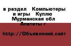  в раздел : Компьютеры и игры » Куплю . Мурманская обл.,Апатиты г.